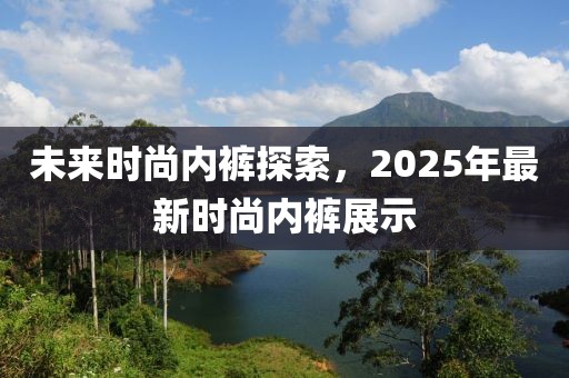 未來時尚內(nèi)褲探索，2025年最新時尚內(nèi)褲展示
