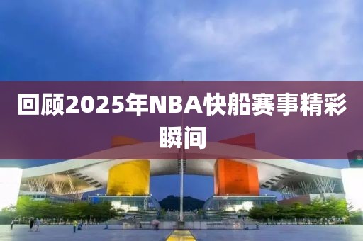 回顧2025年NBA快船賽事精彩瞬間