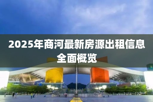 2025年商河最新房源出租信息全面概覽