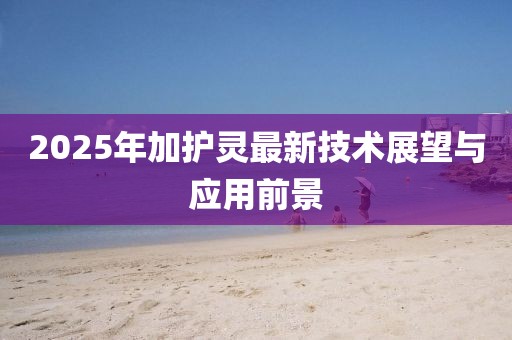 2025年加護(hù)靈最新技術(shù)展望與應(yīng)用前景