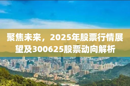 聚焦未來(lái)，2025年股票行情展望及300625股票動(dòng)向解析