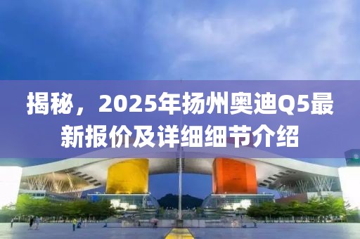 揭秘，2025年揚(yáng)州奧迪Q5最新報(bào)價(jià)及詳細(xì)細(xì)節(jié)介紹