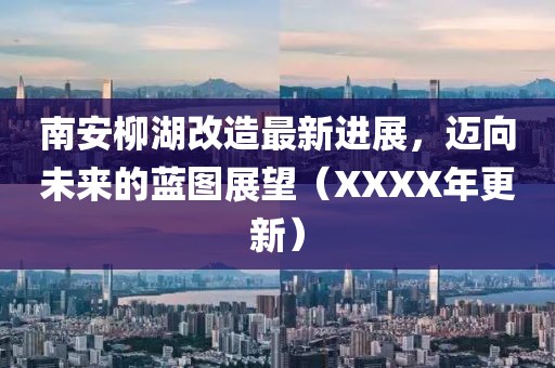 南安柳湖改造最新進(jìn)展，邁向未來(lái)的藍(lán)圖展望（XXXX年更新）