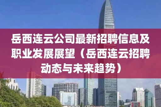 岳西連云公司最新招聘信息及職業(yè)發(fā)展展望（岳西連云招聘動態(tài)與未來趨勢）