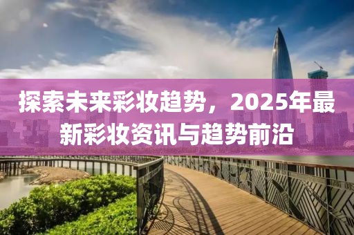 探索未來彩妝趨勢，2025年最新彩妝資訊與趨勢前沿