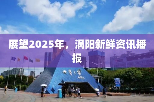 展望2025年，渦陽(yáng)新鮮資訊播報(bào)