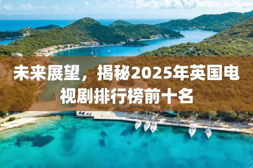 未來(lái)展望，揭秘2025年英國(guó)電視劇排行榜前十名