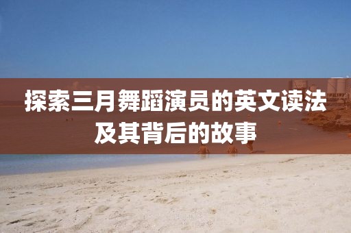 探索三月舞蹈演員的英文讀法及其背后的故事