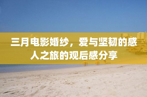 三月電影婚紗，愛與堅(jiān)韌的感人之旅的觀后感分享
