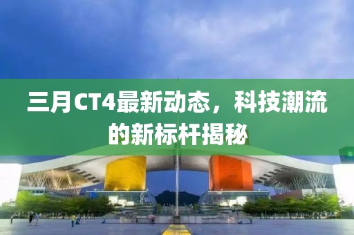 三月CT4最新動態(tài)，科技潮流的新標(biāo)桿揭秘