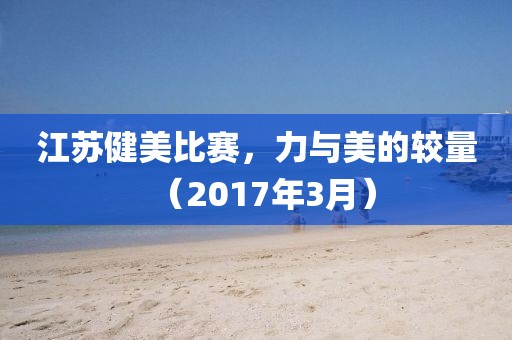 江蘇健美比賽，力與美的較量（2017年3月）