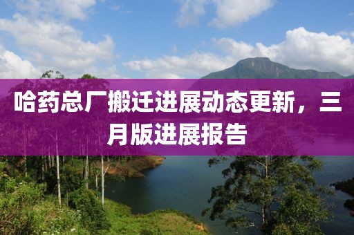 哈藥總廠搬遷進(jìn)展動(dòng)態(tài)更新，三月版進(jìn)展報(bào)告