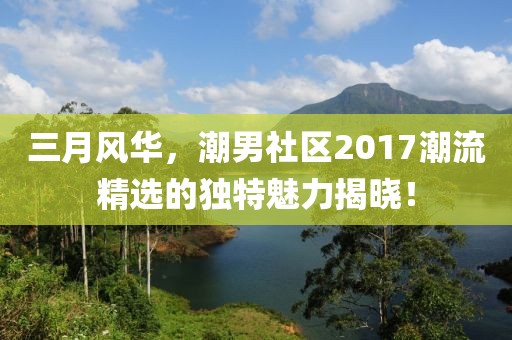 三月風(fēng)華，潮男社區(qū)2017潮流精選的獨特魅力揭曉！