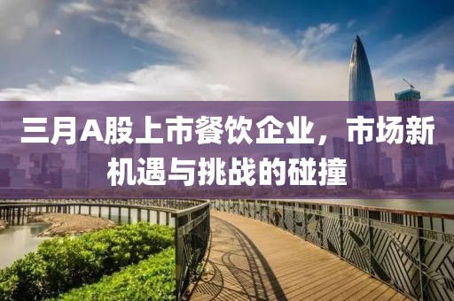 三月A股上市餐飲企業(yè)，市場(chǎng)新機(jī)遇與挑戰(zhàn)的碰撞