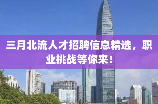 三月北流人才招聘信息精選，職業(yè)挑戰(zhàn)等你來(lái)！