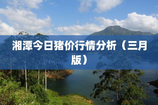湘潭今日豬價行情分析（三月版）