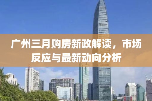廣州三月購房新政解讀，市場反應(yīng)與最新動向分析