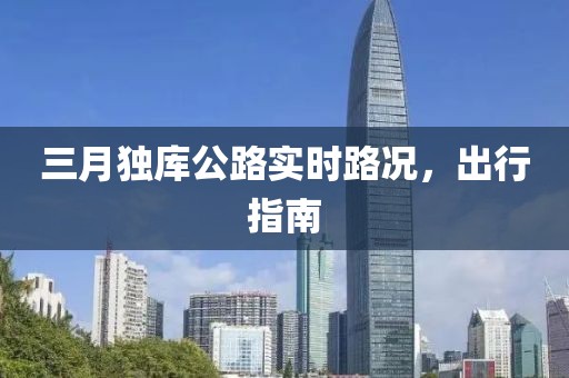 三月獨(dú)庫(kù)公路實(shí)時(shí)路況，出行指南