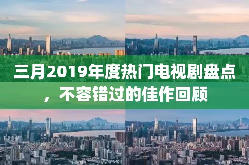 三月2019年度熱門電視劇盤點(diǎn)，不容錯(cuò)過(guò)的佳作回顧