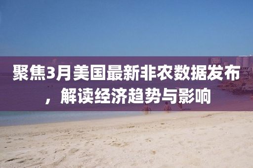 聚焦3月美國最新非農(nóng)數(shù)據(jù)發(fā)布，解讀經(jīng)濟趨勢與影響