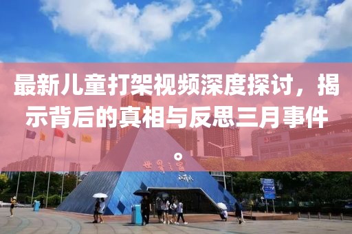 最新兒童打架視頻深度探討，揭示背后的真相與反思三月事件。