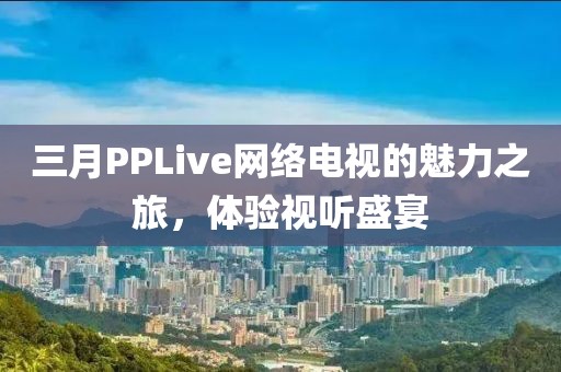 三月PPLive網(wǎng)絡(luò)電視的魅力之旅，體驗(yàn)視聽盛宴