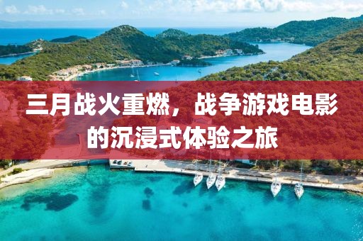 三月戰(zhàn)火重燃，戰(zhàn)爭游戲電影的沉浸式體驗之旅
