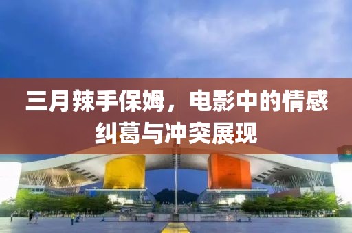 三月辣手保姆，電影中的情感糾葛與沖突展現(xiàn)