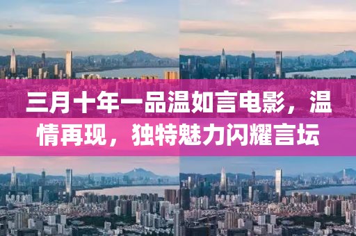 三月十年一品溫如言電影，溫情再現(xiàn)，獨(dú)特魅力閃耀言壇