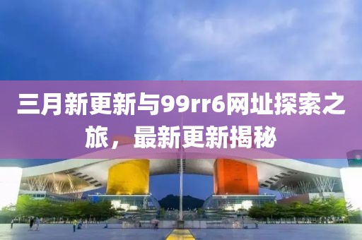 三月新更新與99rr6網(wǎng)址探索之旅，最新更新揭秘