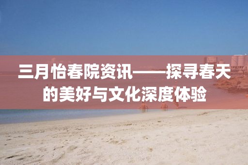 三月怡春院資訊——探尋春天的美好與文化深度體驗