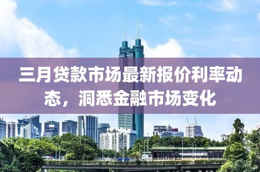 三月貸款市場最新報價利率動態(tài)，洞悉金融市場變化
