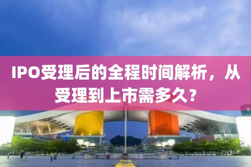 IPO受理后的全程時(shí)間解析，從受理到上市需多久？