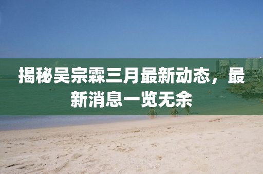 揭秘吳宗霖三月最新動態(tài)，最新消息一覽無余