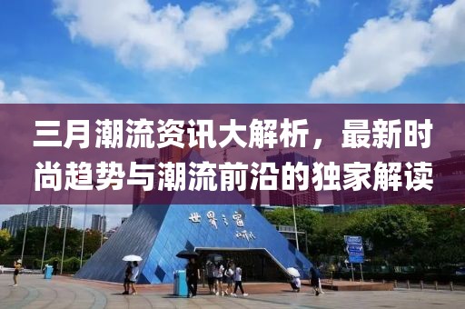 三月潮流資訊大解析，最新時(shí)尚趨勢(shì)與潮流前沿的獨(dú)家解讀