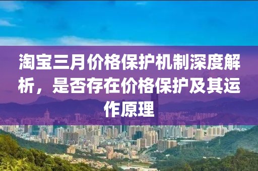 淘寶三月價格保護(hù)機制深度解析，是否存在價格保護(hù)及其運作原理