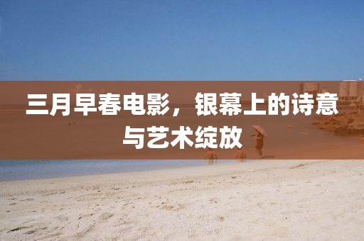 三月早春電影，銀幕上的詩意與藝術(shù)綻放