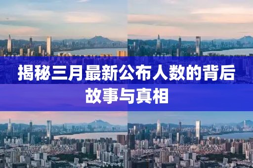 揭秘三月最新公布人數(shù)的背后故事與真相