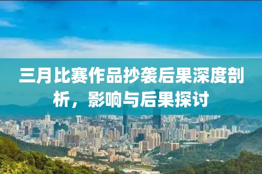 三月比賽作品抄襲后果深度剖析，影響與后果探討