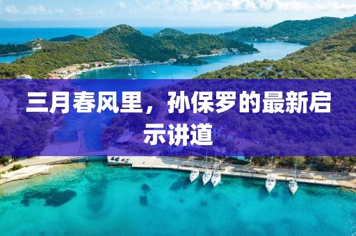 三月春風(fēng)里，孫保羅的最新啟示講道