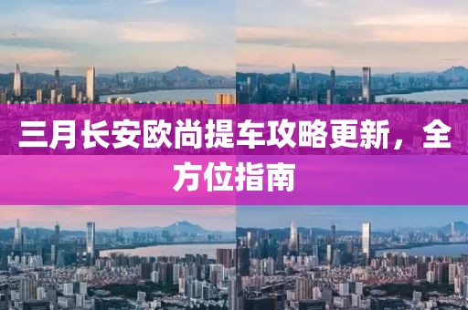 三月長(zhǎng)安歐尚提車攻略更新，全方位指南