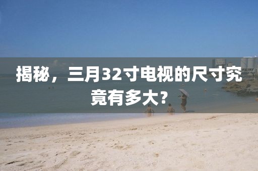 揭秘，三月32寸電視的尺寸究竟有多大？