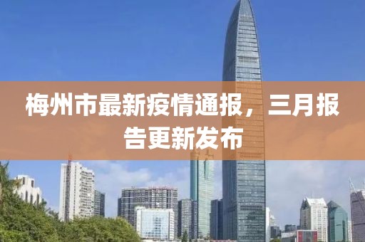 梅州市最新疫情通報，三月報告更新發(fā)布