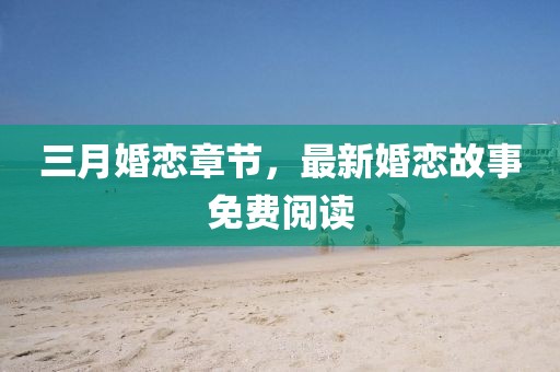 三月婚戀章節(jié)，最新婚戀故事免費(fèi)閱讀