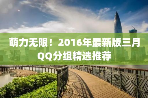 萌力無(wú)限！2016年最新版三月QQ分組精選推薦