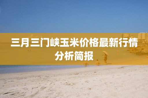 三月三門峽玉米價格最新行情分析簡報
