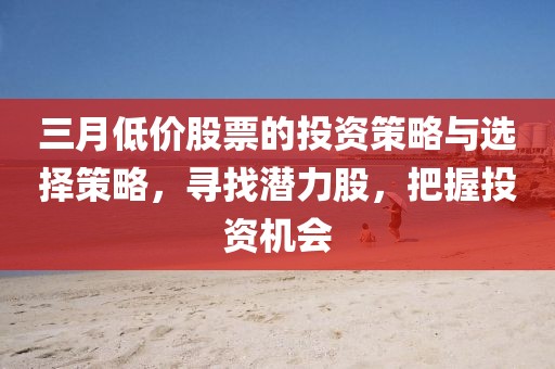 三月低價股票的投資策略與選擇策略，尋找潛力股，把握投資機會