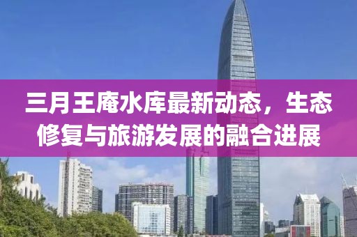三月王庵水庫最新動態(tài)，生態(tài)修復與旅游發(fā)展的融合進展