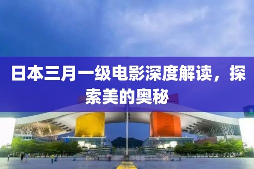 日本三月一級電影深度解讀，探索美的奧秘