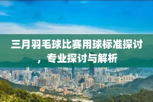 三月羽毛球比賽用球標(biāo)準(zhǔn)探討，專業(yè)探討與解析